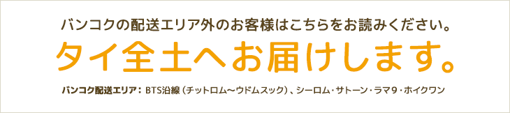 バンコクの配送エリア外のお客様はこちらをお読みください。タイ全土へお届けします。